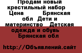 Продам новый крестильный набор  › Цена ­ 300 - Брянская обл. Дети и материнство » Детская одежда и обувь   . Брянская обл.